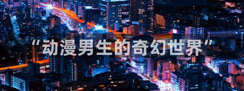 78动漫app改名叫什么了：“动漫男生的奇幻世界”