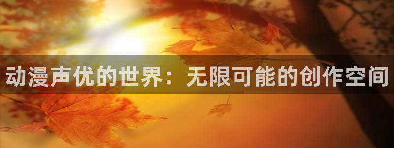 78动漫app：动漫声优的世界：无限可能的创作空间